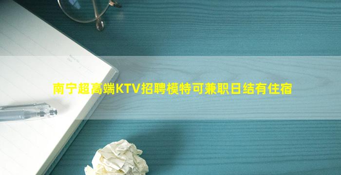 南宁超高端KTV招聘模特可兼职日结有住宿